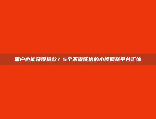 黑户也能获得贷款？5个不查征信的小额网贷平台汇编