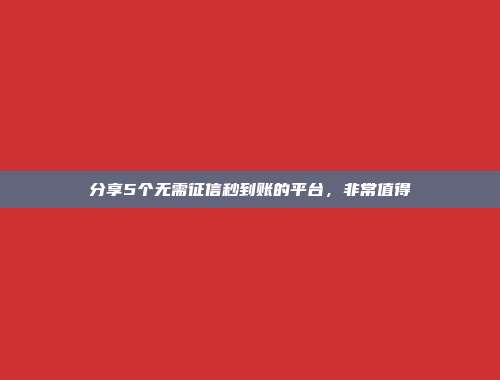 分享5个无需征信秒到账的平台，非常值得