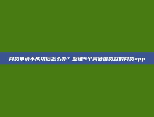 网贷申请不成功后怎么办？整理5个高额度贷款的网贷app