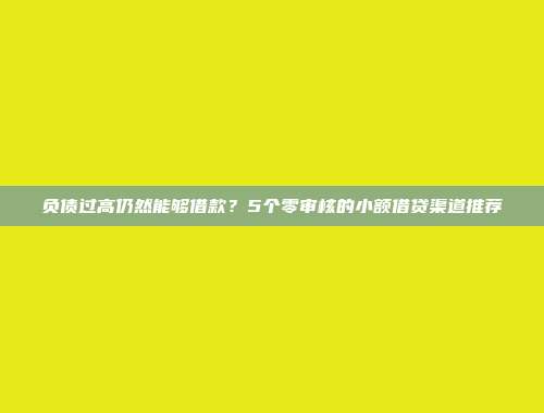 负债过高仍然能够借款？5个零审核的小额借贷渠道推荐