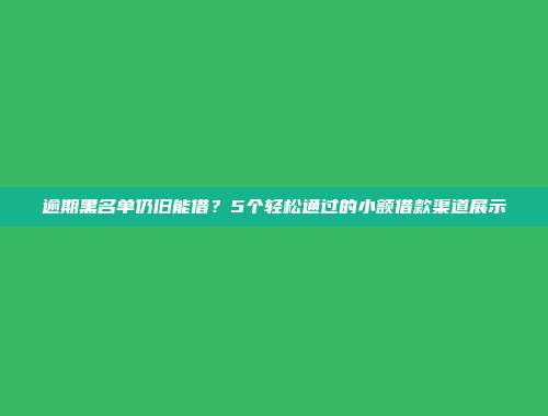 逾期黑名单仍旧能借？5个轻松通过的小额借款渠道展示