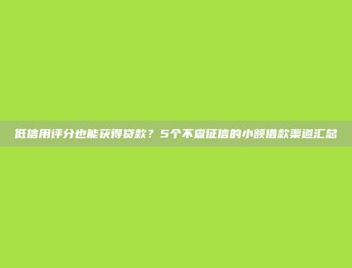 低信用评分也能获得贷款？5个不查征信的小额借款渠道汇总