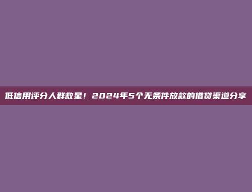 低信用评分人群救星！2024年5个无条件放款的借贷渠道分享