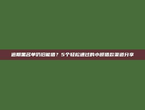 逾期黑名单仍旧能借？5个轻松通过的小额借款渠道分享