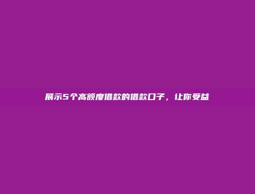 展示5个高额度借款的借款口子，让你受益