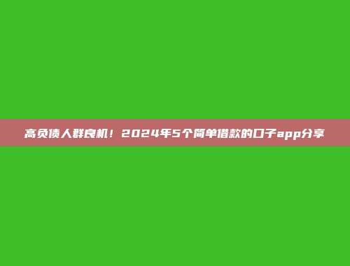 高负债人群良机！2024年5个简单借款的口子app分享