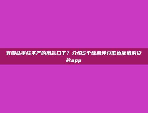 有哪些审核不严的借款口子？介绍5个综合评分低也能借的贷款app