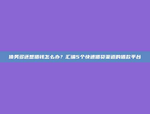 债务多还想借钱怎么办？汇编5个快速借贷渠道的借款平台