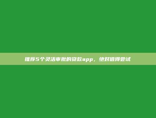 推荐5个灵活审批的贷款app，绝对值得尝试