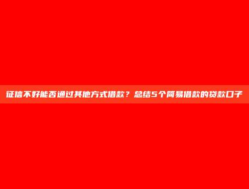 征信不好能否通过其他方式借款？总结5个简易借款的贷款口子