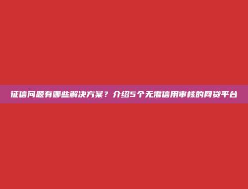 征信问题有哪些解决方案？介绍5个无需信用审核的网贷平台