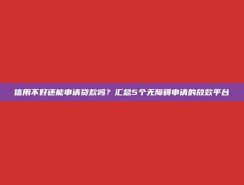 信用不好还能申请贷款吗？汇总5个无障碍申请的放款平台