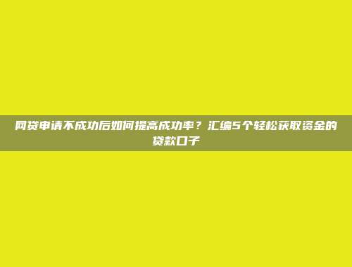 网贷申请不成功后如何提高成功率？汇编5个轻松获取资金的贷款口子