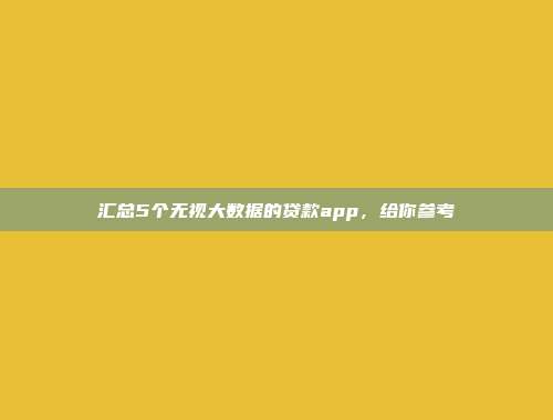 汇总5个无视大数据的贷款app，给你参考