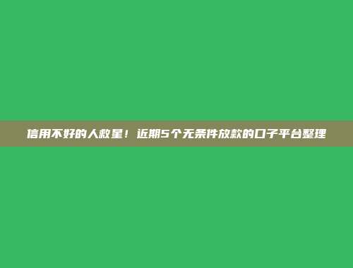 信用不好的人救星！近期5个无条件放款的口子平台整理