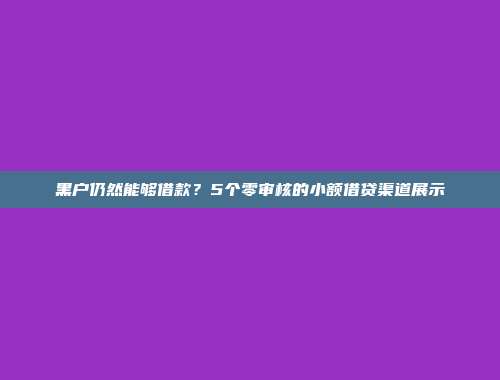 黑户仍然能够借款？5个零审核的小额借贷渠道展示