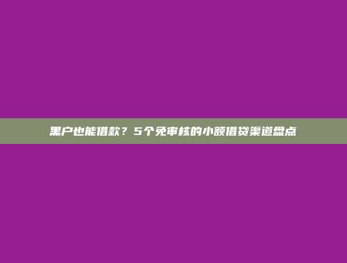 黑户也能借款？5个免审核的小额借贷渠道盘点