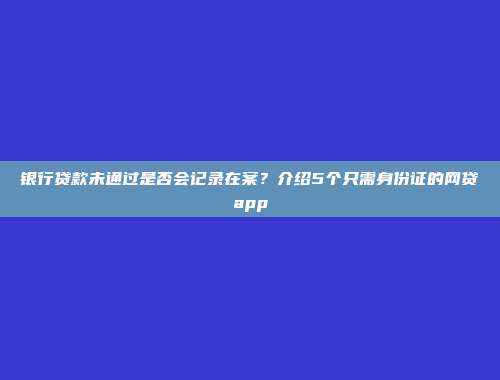 银行贷款未通过是否会记录在案？介绍5个只需身份证的网贷app