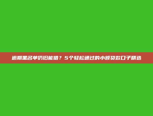 逾期黑名单仍旧能借？5个轻松通过的小额贷款口子精选