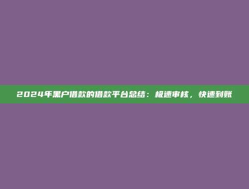 2024年黑户借款的借款平台总结：极速审核，快速到账