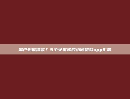 黑户也能借款？5个免审核的小额贷款app汇总