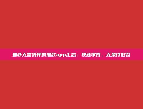 最新无需抵押的借款app汇总：快速审批，无条件放款