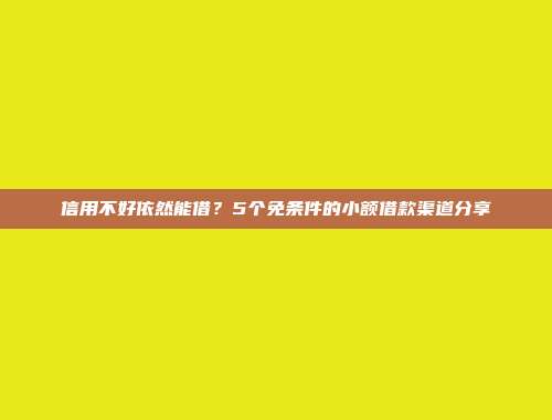 信用不好依然能借？5个免条件的小额借款渠道分享