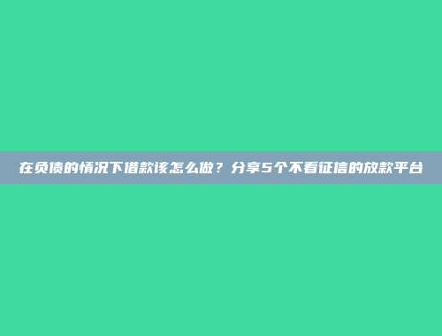 在负债的情况下借款该怎么做？分享5个不看征信的放款平台