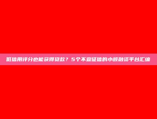 低信用评分也能获得贷款？5个不查征信的小额融资平台汇编