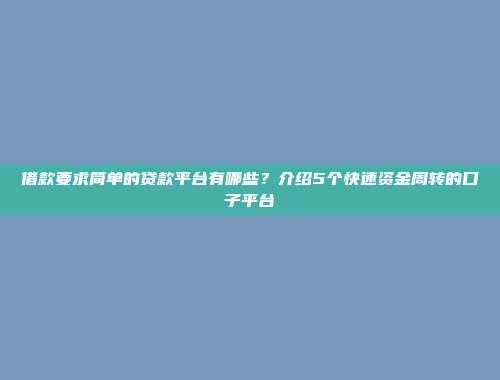 借款要求简单的贷款平台有哪些？介绍5个快速资金周转的口子平台