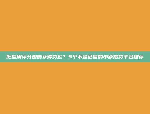 低信用评分也能获得贷款？5个不查征信的小额借贷平台推荐