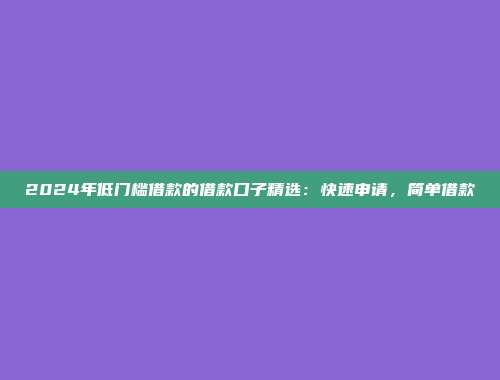 2024年低门槛借款的借款口子精选：快速申请，简单借款