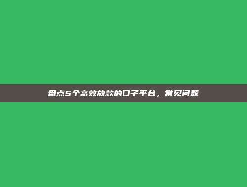 盘点5个高效放款的口子平台，常见问题