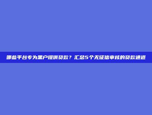 哪些平台专为黑户提供贷款？汇总5个无征信审核的贷款通道