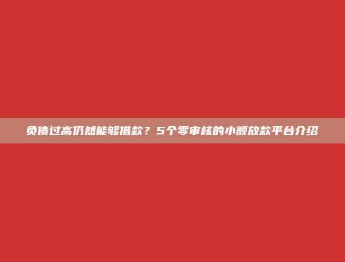 负债过高仍然能够借款？5个零审核的小额放款平台介绍