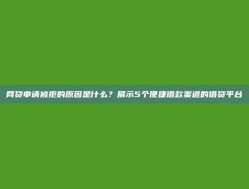 网贷申请被拒的原因是什么？展示5个便捷借款渠道的借贷平台