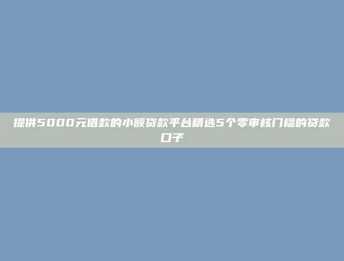 提供5000元借款的小额贷款平台精选5个零审核门槛的贷款口子