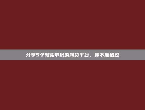 分享5个轻松审批的网贷平台，你不能错过