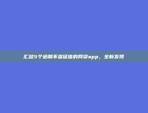 汇总5个逾期不查征信的网贷app，全新发现