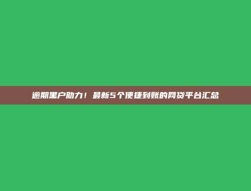 逾期黑户助力！最新5个便捷到账的网贷平台汇总