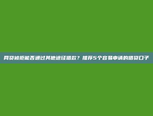 网贷被拒能否通过其他途径借款？推荐5个容易申请的借贷口子