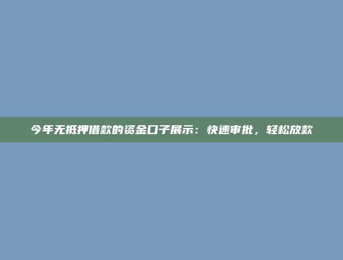 今年无抵押借款的资金口子展示：快速审批，轻松放款