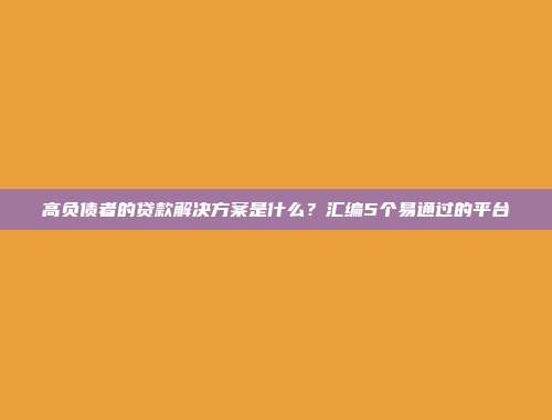 高负债者的贷款解决方案是什么？汇编5个易通过的平台