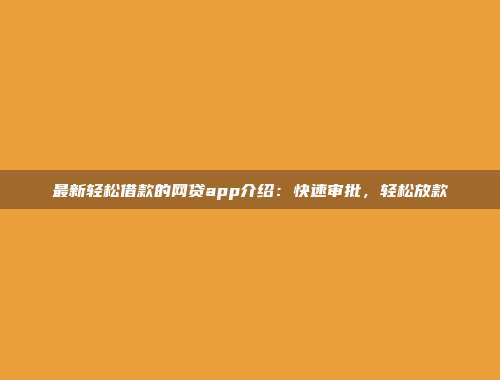 最新轻松借款的网贷app介绍：快速审批，轻松放款