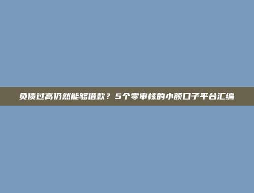 负债过高仍然能够借款？5个零审核的小额口子平台汇编