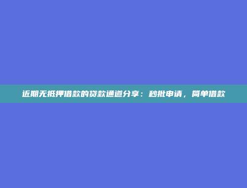 近期无抵押借款的贷款通道分享：秒批申请，简单借款