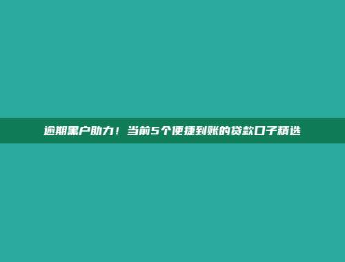 逾期黑户助力！当前5个便捷到账的贷款口子精选