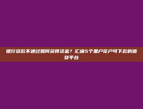 银行贷款不通过如何获得资金？汇编5个黑户花户可下款的借贷平台