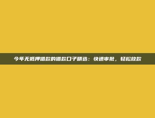 今年无抵押借款的借款口子精选：快速审批，轻松放款