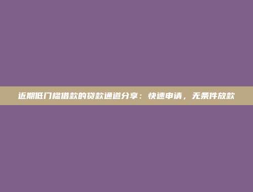 近期低门槛借款的贷款通道分享：快速申请，无条件放款